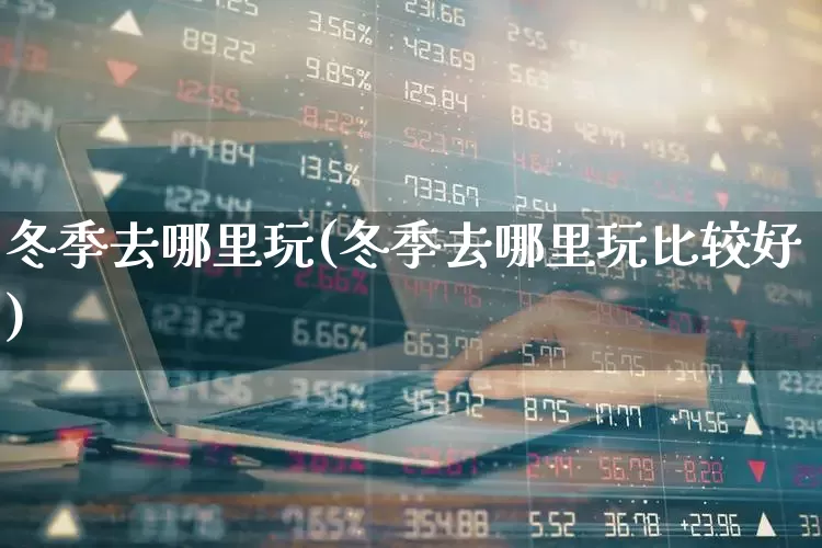 冬季去哪里玩(冬季去哪里玩比较好)_https://www.nalian8.com_深交所_第1张
