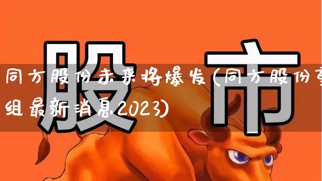 同方股份未来将爆发(同方股份重组最新消息2023)_https://www.nalian8.com_深交所_第1张