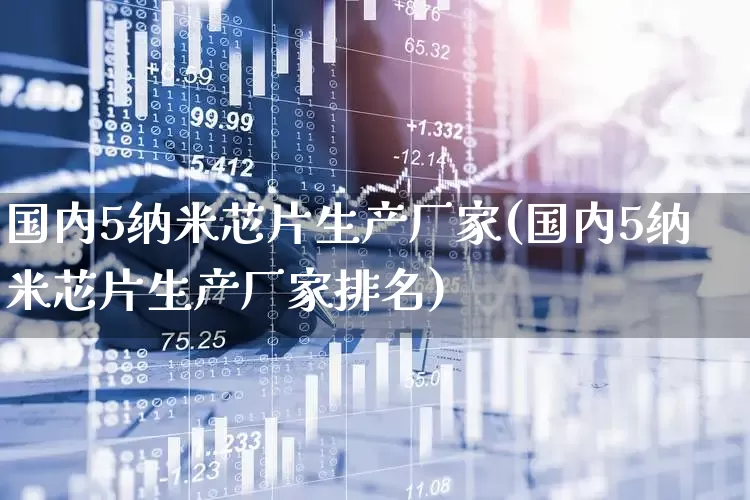国内5纳米芯片生产厂家(国内5纳米芯片生产厂家排名)_https://www.nalian8.com_北交所_第1张