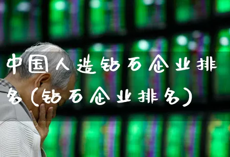 中国人造钻石企业排名(钻石企业排名)_https://www.nalian8.com_创业板_第1张