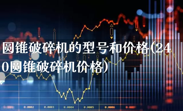 圆锥破碎机的型号和价格(240圆锥破碎机价格)_https://www.nalian8.com_深交所_第1张