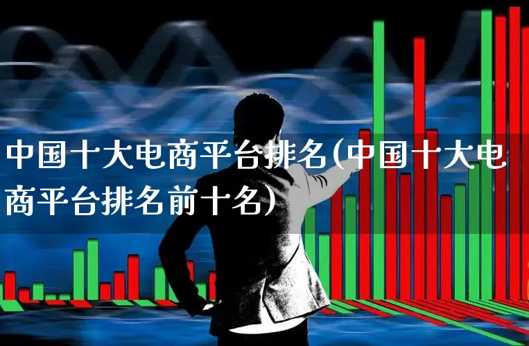 中国十大电商平台排名(中国十大电商平台排名前十名)_https://www.nalian8.com_北交所_第1张