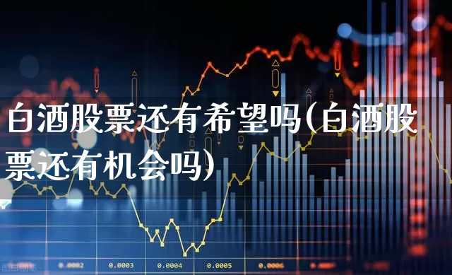 白酒股票还有希望吗(白酒股票还有机会吗)_https://www.nalian8.com_深交所_第1张