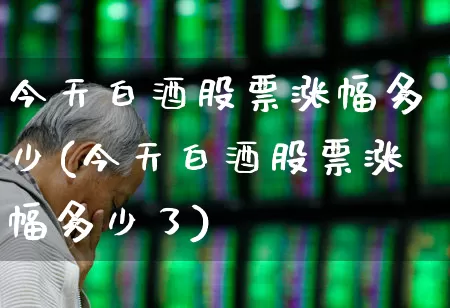 今天白酒股票涨幅多少(今天白酒股票涨幅多少了)_https://www.nalian8.com_北交所_第1张