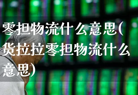 零担物流什么意思(货拉拉零担物流什么意思)_https://www.nalian8.com_科创板_第1张