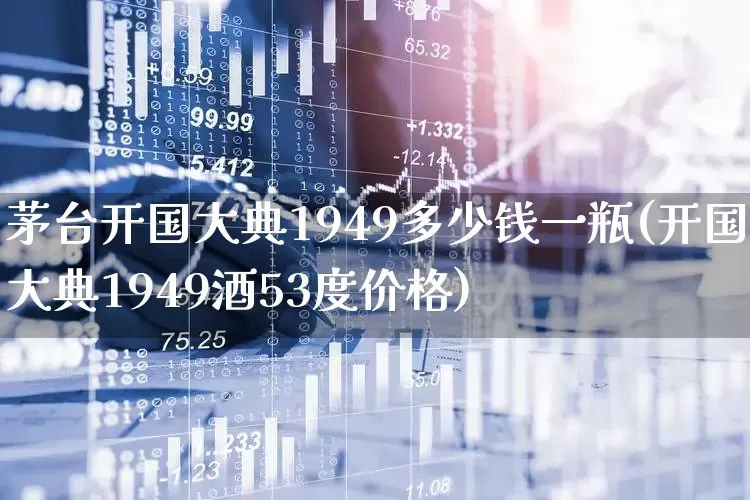 茅台开国大典1949多少钱一瓶(开国大典1949酒53度价格)_https://www.nalian8.com_创业板_第1张