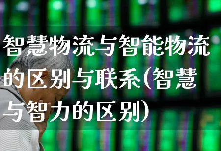 智慧物流与智能物流的区别与联系(智慧与智力的区别)_https://www.nalian8.com_创业板_第1张