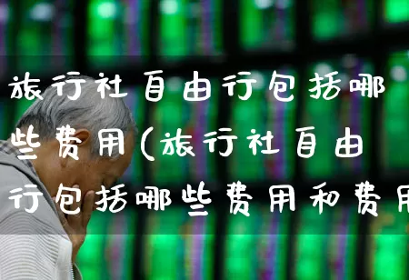 旅行社自由行包括哪些费用(旅行社自由行包括哪些费用和费用)_https://www.nalian8.com_科创板_第1张