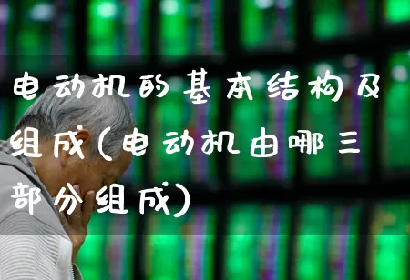 电动机的基本结构及组成(电动机由哪三部分组成)_https://www.nalian8.com_北交所_第1张