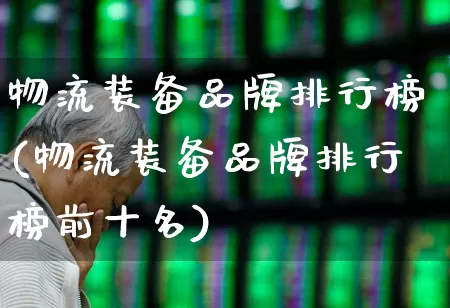 物流装备品牌排行榜(物流装备品牌排行榜前十名)_https://www.nalian8.com_北交所_第1张