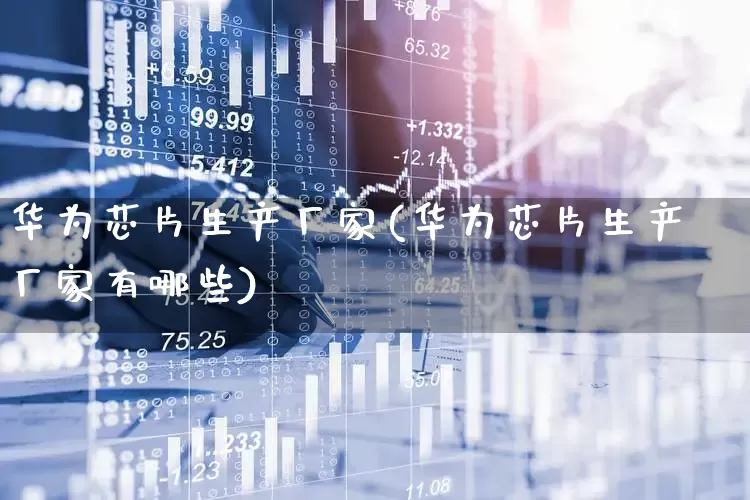 华为芯片生产厂家(华为芯片生产厂家有哪些)_https://www.nalian8.com_北交所_第1张