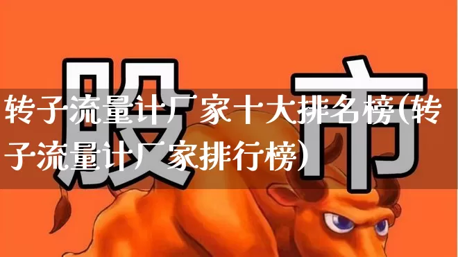 转子流量计厂家十大排名榜(转子流量计厂家排行榜)_https://www.nalian8.com_北交所_第1张