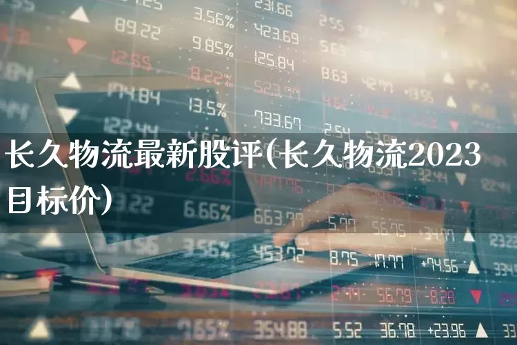 长久物流最新股评(长久物流2023目标价)_https://www.nalian8.com_北交所_第1张