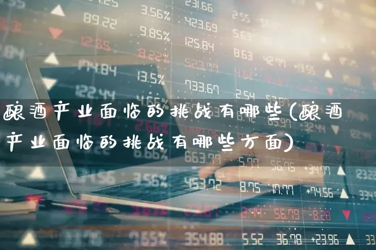 酿酒产业面临的挑战有哪些(酿酒产业面临的挑战有哪些方面)_https://www.nalian8.com_创业板_第1张