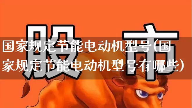 国家规定节能电动机型号(国家规定节能电动机型号有哪些)_https://www.nalian8.com_科创板_第1张