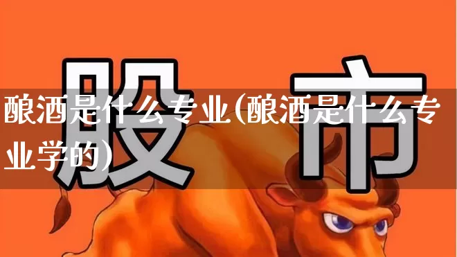 酿酒是什么专业(酿酒是什么专业学的)_https://www.nalian8.com_创业板_第1张