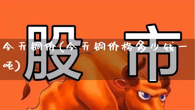 今天铜价(今天铜价格多少钱一吨)_https://www.nalian8.com_深交所_第1张