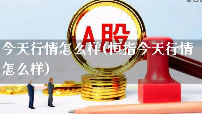 今天行情怎么样(恒指今天行情怎么样)_https://www.nalian8.com_上交所_第1张