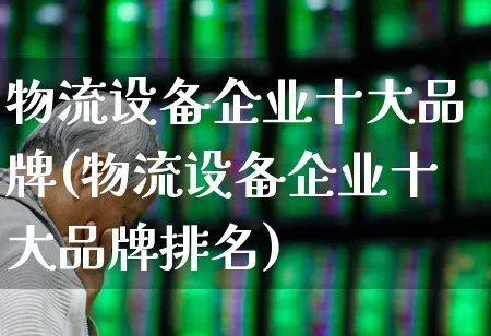 物流设备企业十大品牌(物流设备企业十大品牌排名)_https://www.nalian8.com_创业板_第1张