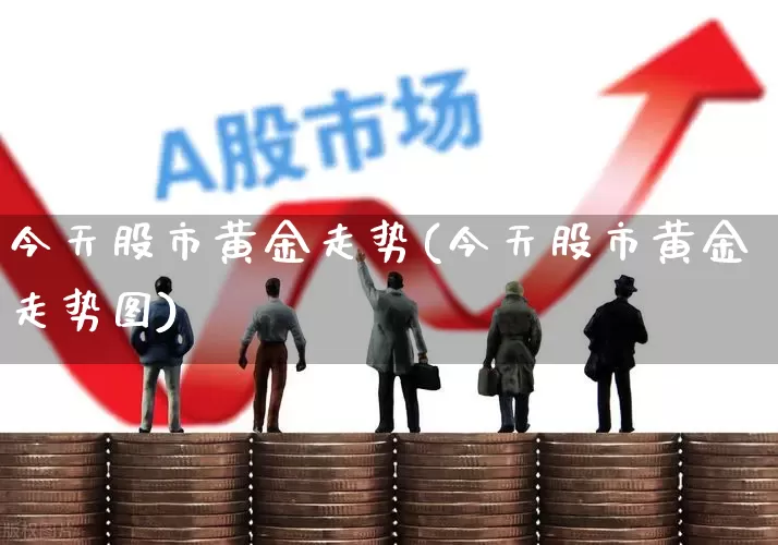 今天股市黄金走势(今天股市黄金走势图)_https://www.nalian8.com_创业板_第1张