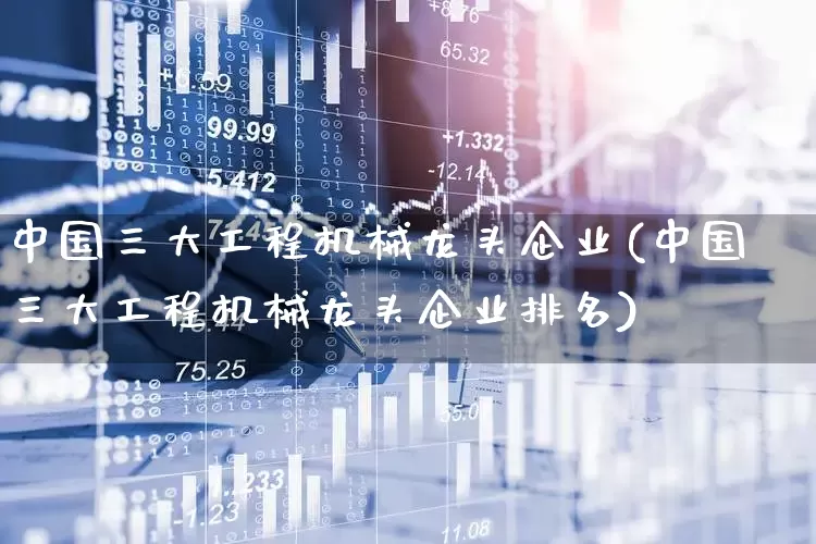 中国三大工程机械龙头企业(中国三大工程机械龙头企业排名)_https://www.nalian8.com_上交所_第1张