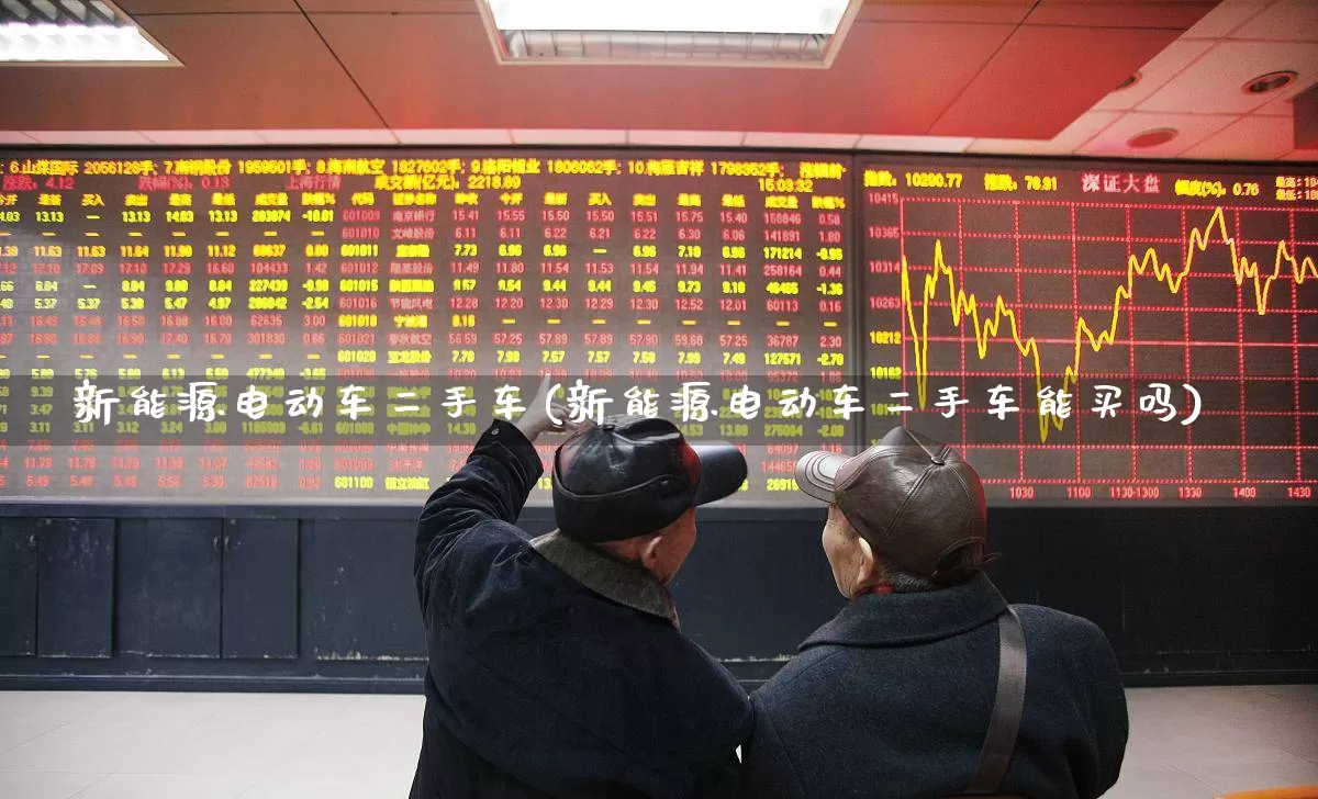 新能源电动车二手车(新能源电动车二手车能买吗)_https://www.nalian8.com_上交所_第1张