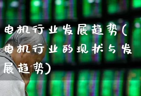 电机行业发展趋势(电机行业的现状与发展趋势)_https://www.nalian8.com_科创板_第1张