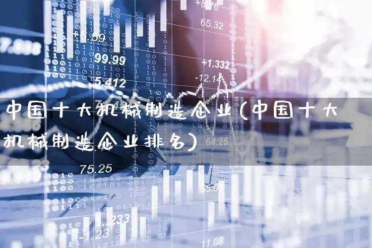 中国十大机械制造企业(中国十大机械制造企业排名)_https://www.nalian8.com_北交所_第1张