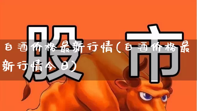 白酒价格最新行情(白酒价格最新行情今日)_https://www.nalian8.com_北交所_第1张