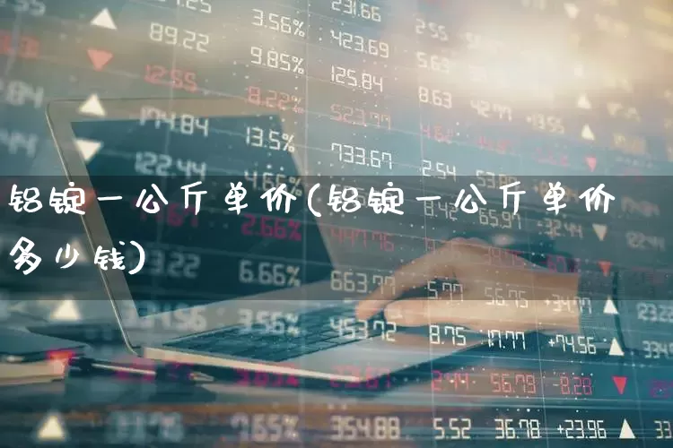 铝锭一公斤单价(铝锭一公斤单价多少钱)_https://www.nalian8.com_上交所_第1张