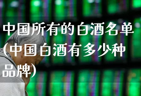 中国所有的白酒名单(中国白酒有多少种品牌)_https://www.nalian8.com_创业板_第1张
