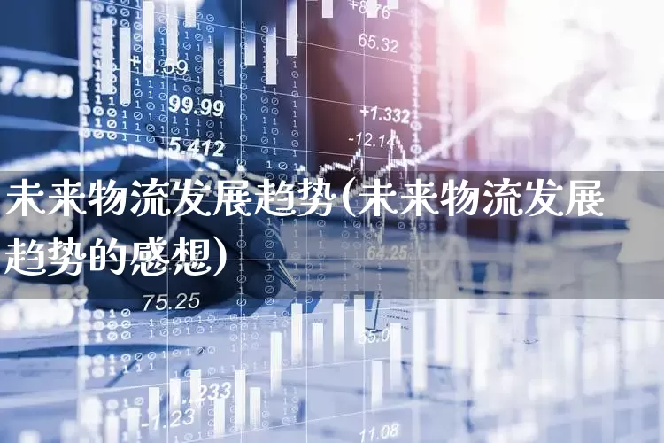 未来物流发展趋势(未来物流发展趋势的感想)_https://www.nalian8.com_科创板_第1张