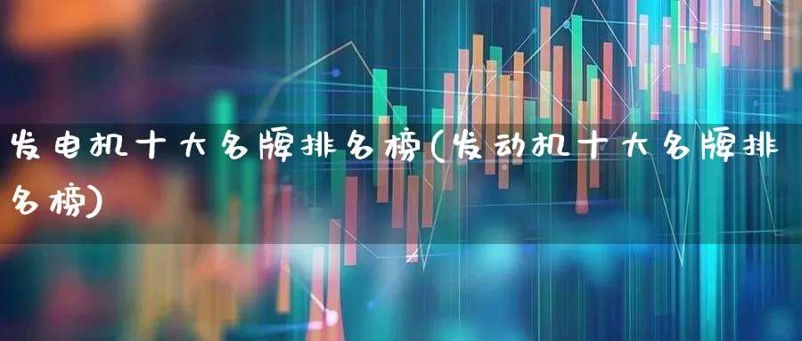 发电机十大名牌排名榜(发动机十大名牌排名榜)_https://www.nalian8.com_创业板_第1张