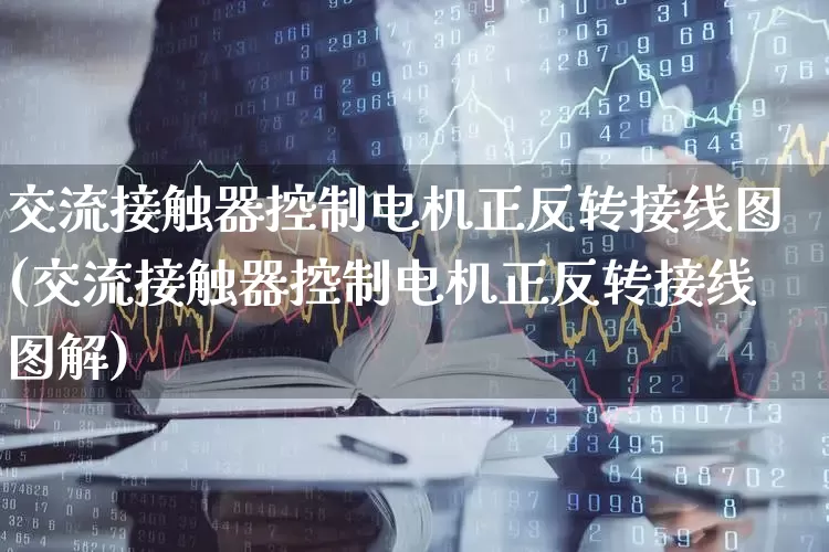 交流接触器控制电机正反转接线图(交流接触器控制电机正反转接线图解)_https://www.nalian8.com_创业板_第1张