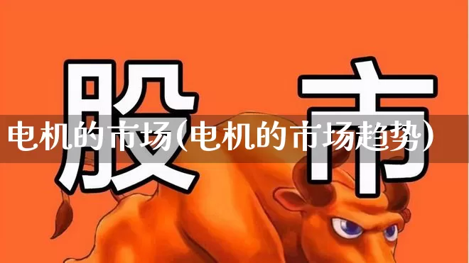 电机的市场(电机的市场趋势)_https://www.nalian8.com_上交所_第1张