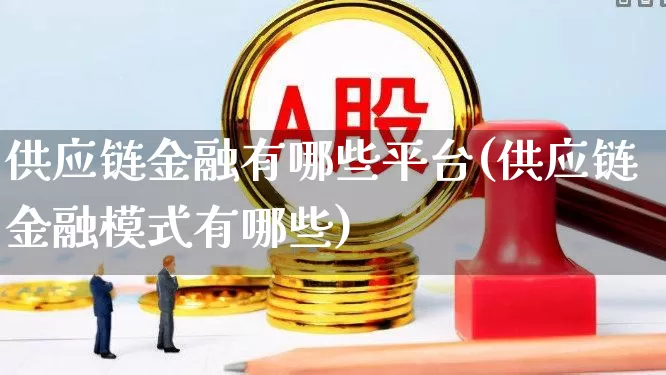 供应链金融有哪些平台(供应链金融模式有哪些)_https://www.nalian8.com_创业板_第1张