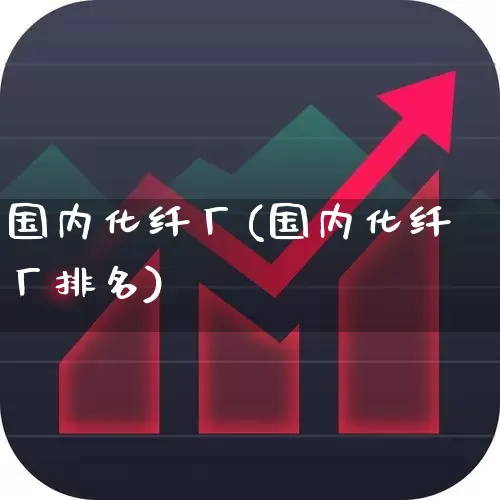 国内化纤厂(国内化纤厂排名)_https://www.nalian8.com_北交所_第1张