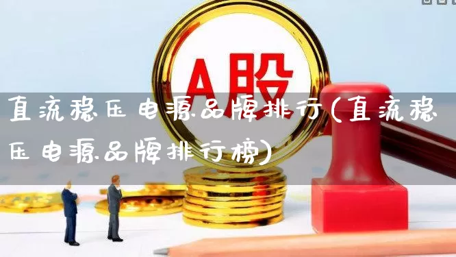 直流稳压电源品牌排行(直流稳压电源品牌排行榜)_https://www.nalian8.com_北交所_第1张