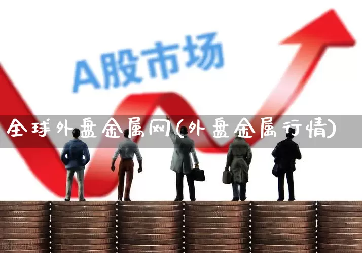 全球外盘金属网(外盘金属行情)_https://www.nalian8.com_创业板_第1张
