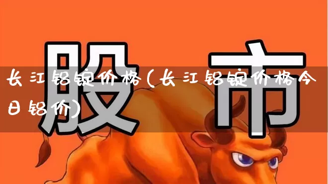 长江铝锭价格(长江铝锭价格今日铝价)_https://www.nalian8.com_创业板_第1张