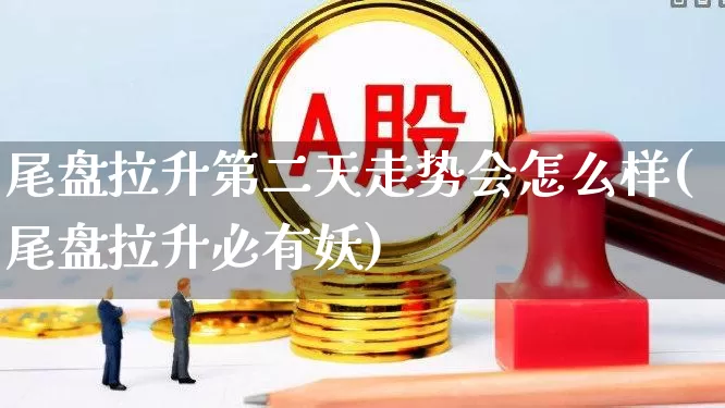 尾盘拉升第二天走势会怎么样(尾盘拉升必有妖)_https://www.nalian8.com_北交所_第1张
