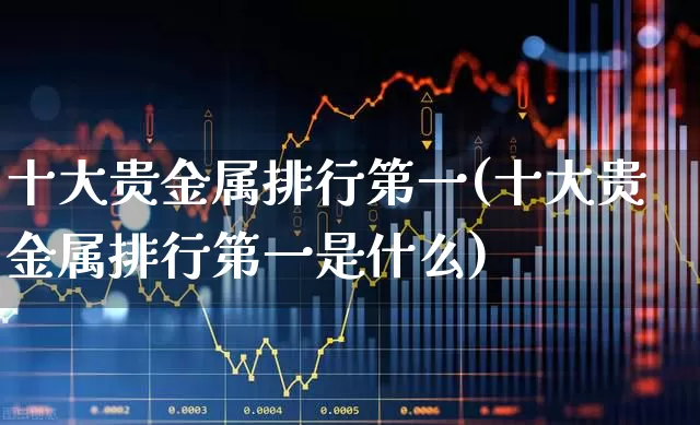十大贵金属排行第一(十大贵金属排行第一是什么)_https://www.nalian8.com_创业板_第1张