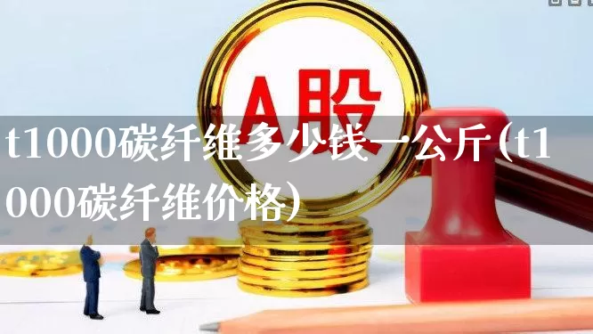 t1000碳纤维多少钱一公斤(t1000碳纤维价格)_https://www.nalian8.com_创业板_第1张