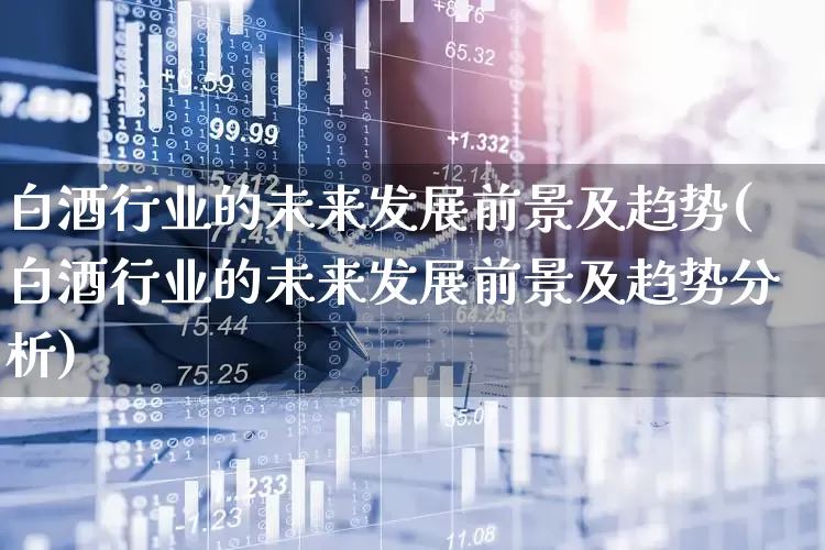 白酒行业的未来发展前景及趋势(白酒行业的未来发展前景及趋势分析)_https://www.nalian8.com_创业板_第1张