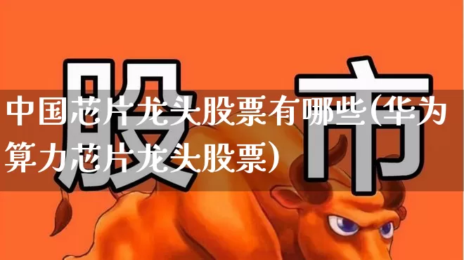 中国芯片龙头股票有哪些(华为算力芯片龙头股票)_https://www.nalian8.com_深交所_第1张
