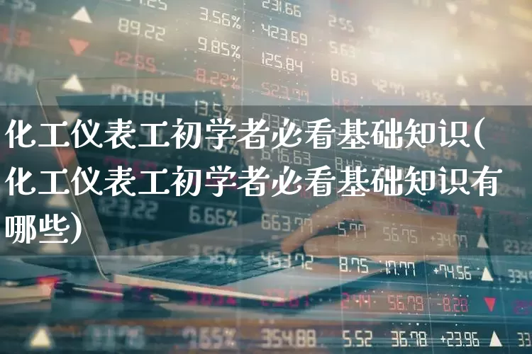 化工仪表工初学者必看基础知识(化工仪表工初学者必看基础知识有哪些)_https://www.nalian8.com_上交所_第1张