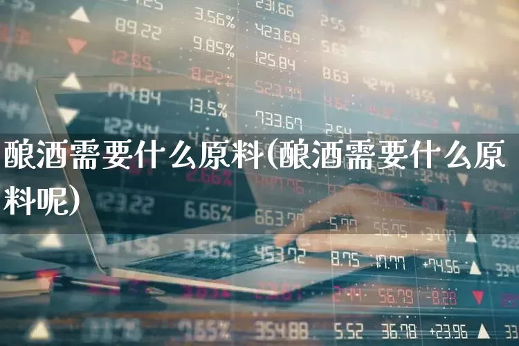 酿酒需要什么原料(酿酒需要什么原料呢)_https://www.nalian8.com_北交所_第1张