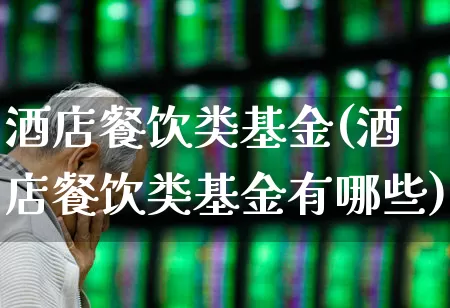 酒店餐饮类基金(酒店餐饮类基金有哪些)_https://www.nalian8.com_上交所_第1张