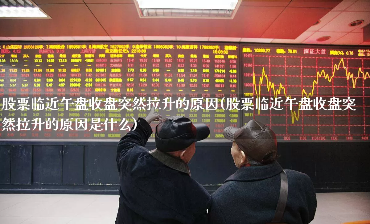 股票临近午盘收盘突然拉升的原因(股票临近午盘收盘突然拉升的原因是什么)_https://www.nalian8.com_北交所_第1张