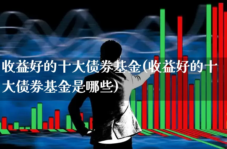 收益好的十大债券基金(收益好的十大债券基金是哪些)_https://www.nalian8.com_上交所_第1张